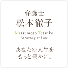 弁護士 松本徹子 Matsumoto Tetsuko Attorney at Law あなたの人生をもっと豊かに。